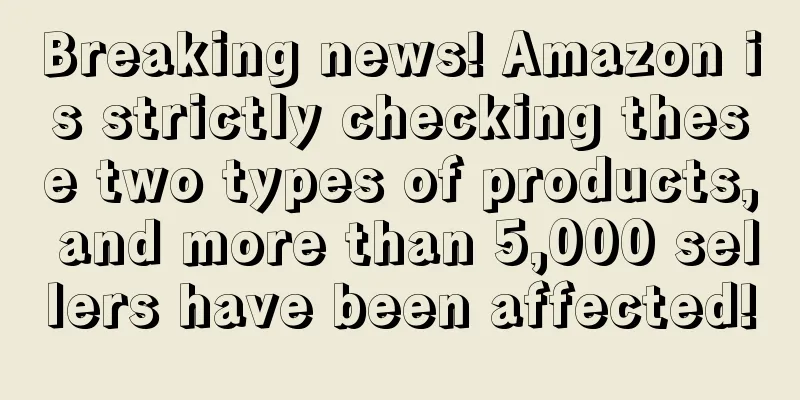 Breaking news! Amazon is strictly checking these two types of products, and more than 5,000 sellers have been affected!