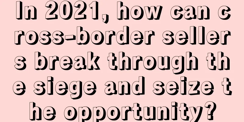 In 2021, how can cross-border sellers break through the siege and seize the opportunity?