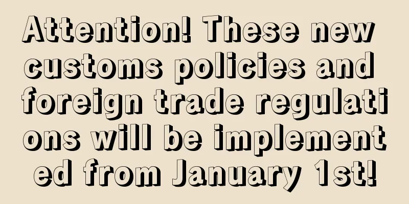 Attention! These new customs policies and foreign trade regulations will be implemented from January 1st!