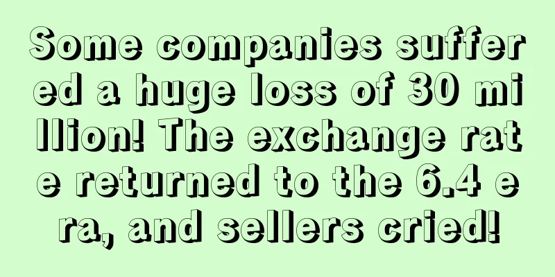 Some companies suffered a huge loss of 30 million! The exchange rate returned to the 6.4 era, and sellers cried!