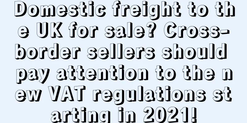 Domestic freight to the UK for sale? Cross-border sellers should pay attention to the new VAT regulations starting in 2021!