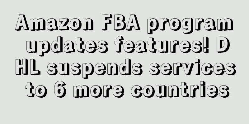 Amazon FBA program updates features! DHL suspends services to 6 more countries