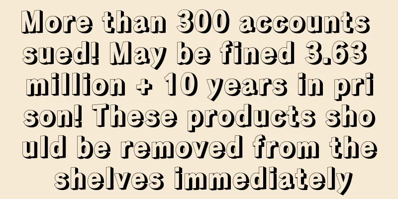 More than 300 accounts sued! May be fined 3.63 million + 10 years in prison! These products should be removed from the shelves immediately