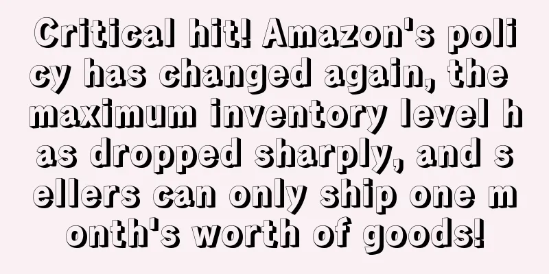 Critical hit! Amazon's policy has changed again, the maximum inventory level has dropped sharply, and sellers can only ship one month's worth of goods!