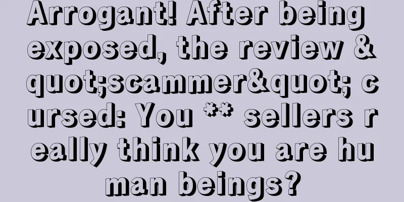 Arrogant! After being exposed, the review "scammer" cursed: You ** sellers really think you are human beings?