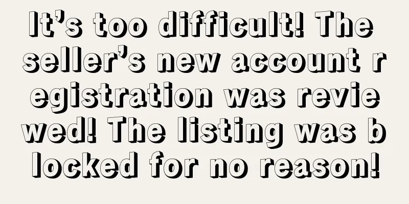 It’s too difficult! The seller’s new account registration was reviewed! The listing was blocked for no reason!