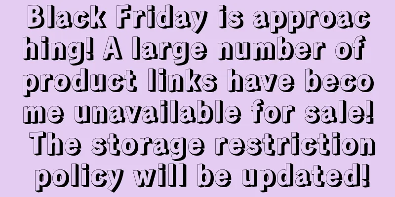 Black Friday is approaching! A large number of product links have become unavailable for sale! The storage restriction policy will be updated!