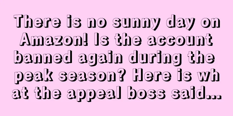 There is no sunny day on Amazon! Is the account banned again during the peak season? Here is what the appeal boss said...