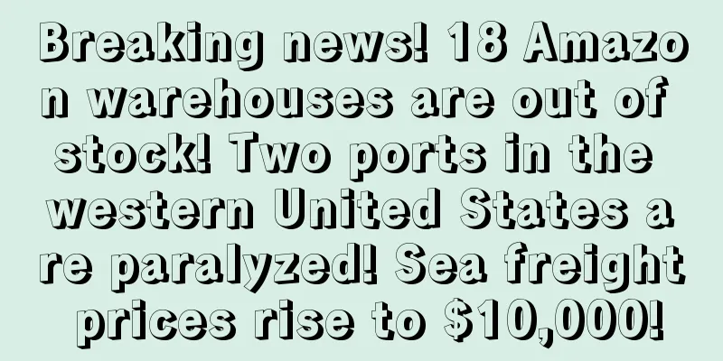 Breaking news! 18 Amazon warehouses are out of stock! Two ports in the western United States are paralyzed! Sea freight prices rise to $10,000!