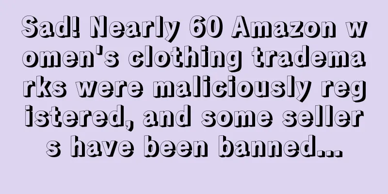 Sad! Nearly 60 Amazon women's clothing trademarks were maliciously registered, and some sellers have been banned...