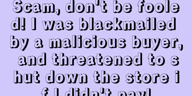 Scam, don't be fooled! I was blackmailed by a malicious buyer, and threatened to shut down the store if I didn't pay!