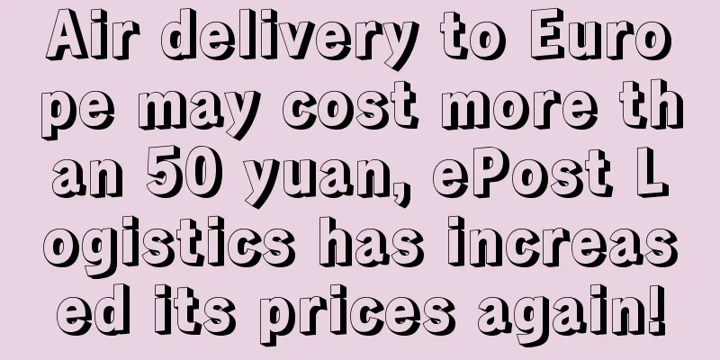 Air delivery to Europe may cost more than 50 yuan, ePost Logistics has increased its prices again!