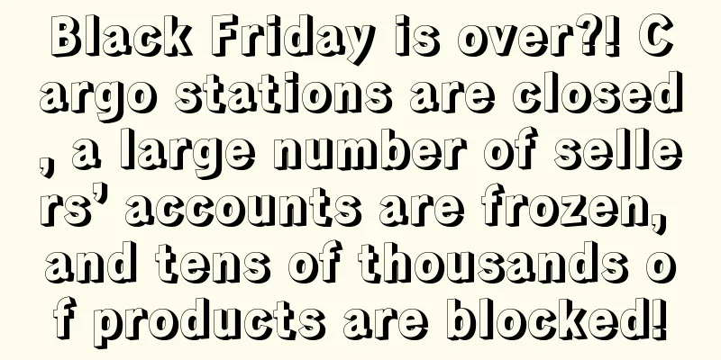 Black Friday is over?! Cargo stations are closed, a large number of sellers’ accounts are frozen, and tens of thousands of products are blocked!