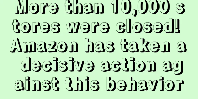 More than 10,000 stores were closed! Amazon has taken a decisive action against this behavior