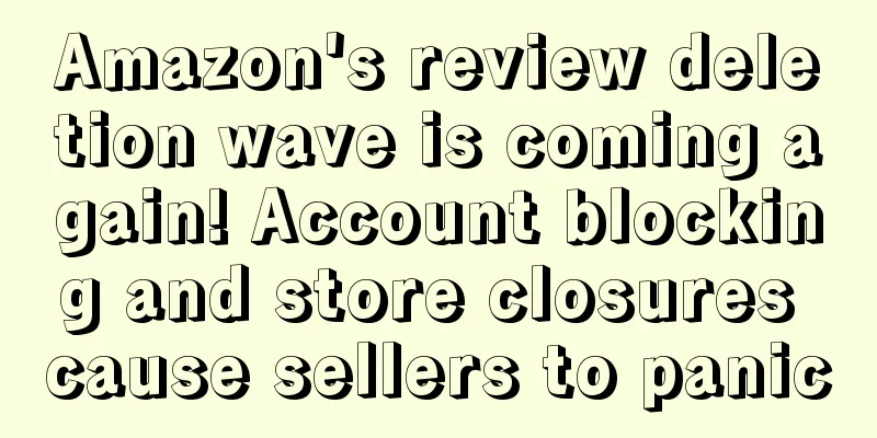 Amazon's review deletion wave is coming again! Account blocking and store closures cause sellers to panic