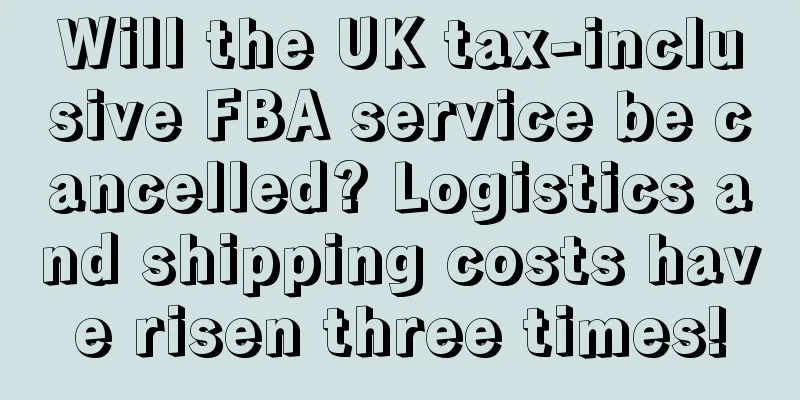 Will the UK tax-inclusive FBA service be cancelled? Logistics and shipping costs have risen three times!