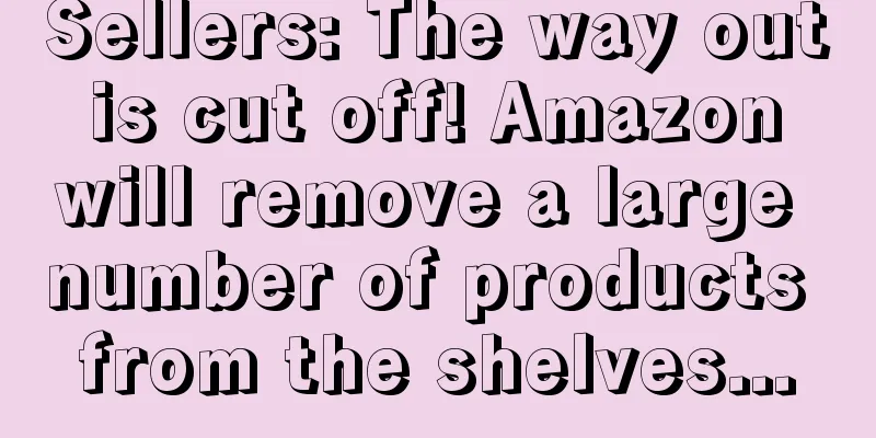 Sellers: The way out is cut off! Amazon will remove a large number of products from the shelves...