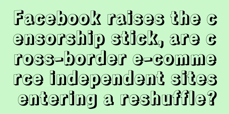 Facebook raises the censorship stick, are cross-border e-commerce independent sites entering a reshuffle?
