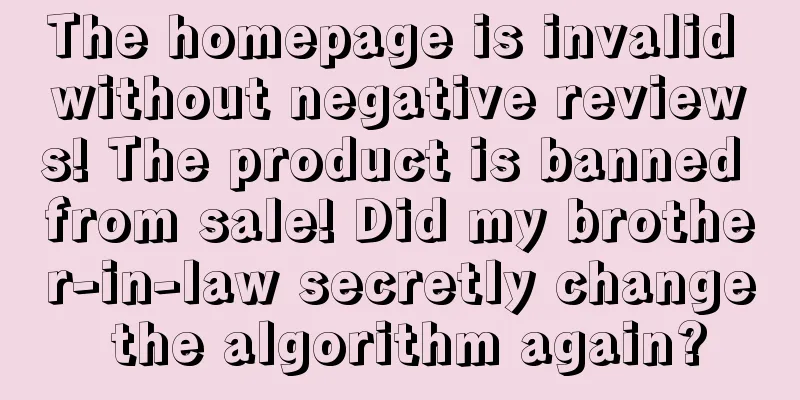 The homepage is invalid without negative reviews! The product is banned from sale! Did my brother-in-law secretly change the algorithm again?