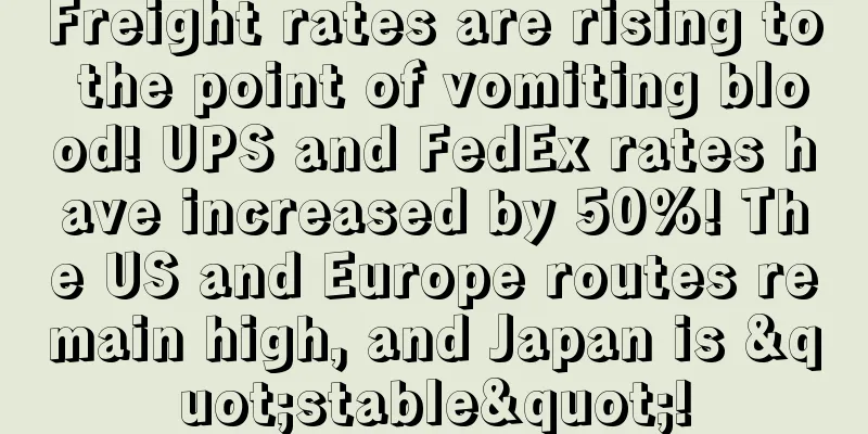 Freight rates are rising to the point of vomiting blood! UPS and FedEx rates have increased by 50%! The US and Europe routes remain high, and Japan is "stable"!
