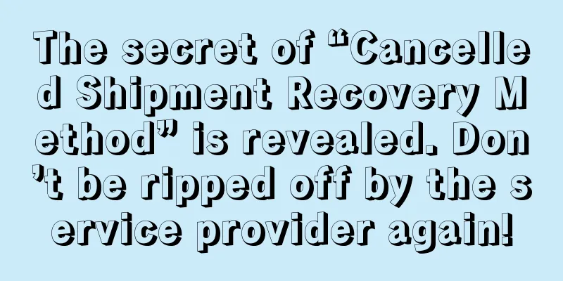 The secret of “Cancelled Shipment Recovery Method” is revealed. Don’t be ripped off by the service provider again!