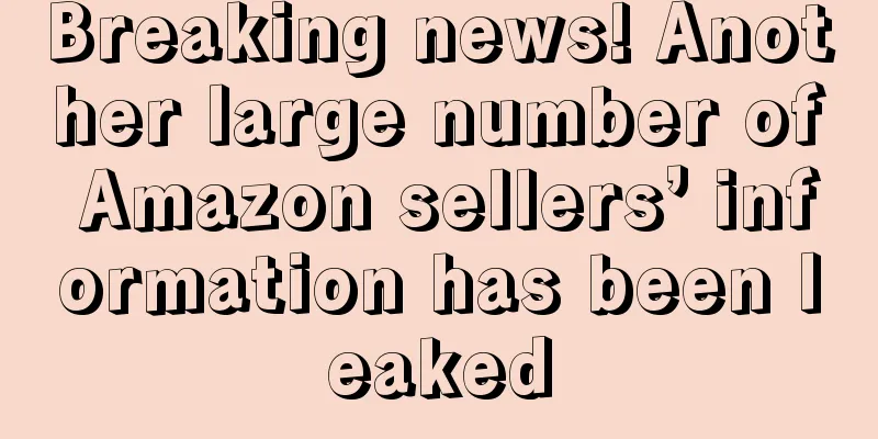 Breaking news! Another large number of Amazon sellers’ information has been leaked