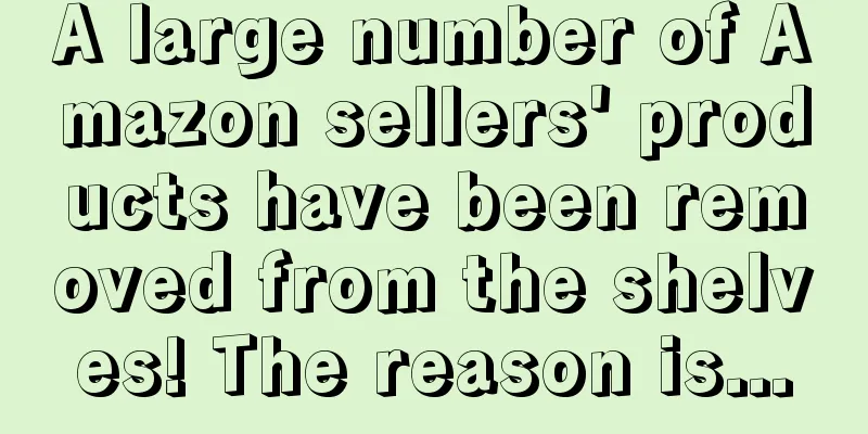 A large number of Amazon sellers' products have been removed from the shelves! The reason is...