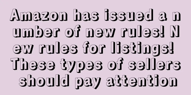 Amazon has issued a number of new rules! New rules for listings! These types of sellers should pay attention