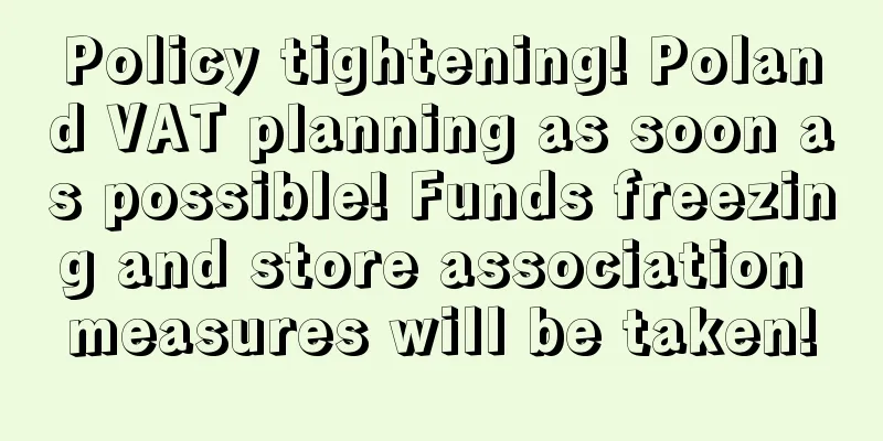 Policy tightening! Poland VAT planning as soon as possible! Funds freezing and store association measures will be taken!
