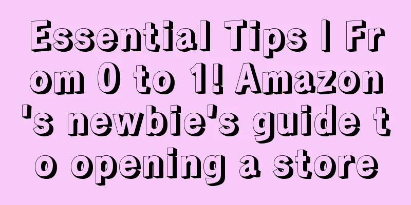 Essential Tips | From 0 to 1! Amazon's newbie's guide to opening a store
