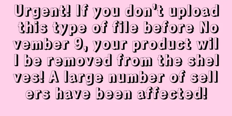 Urgent! If you don’t upload this type of file before November 9, your product will be removed from the shelves! A large number of sellers have been affected!