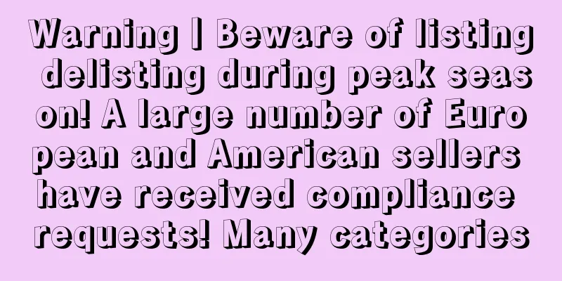 Warning丨Beware of listing delisting during peak season! A large number of European and American sellers have received compliance requests! Many categories