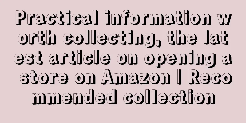 Practical information worth collecting, the latest article on opening a store on Amazon | Recommended collection