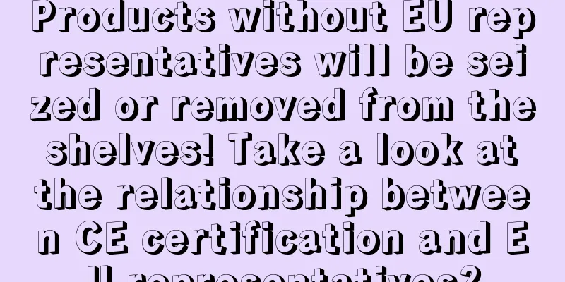 Products without EU representatives will be seized or removed from the shelves! Take a look at the relationship between CE certification and EU representatives?