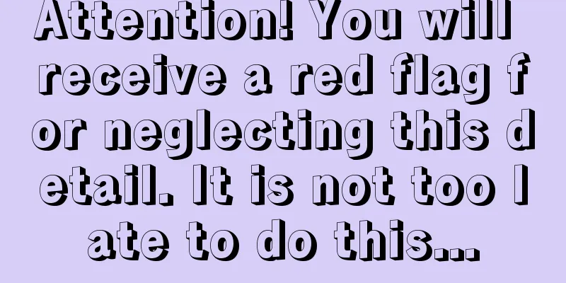 Attention! You will receive a red flag for neglecting this detail. It is not too late to do this...