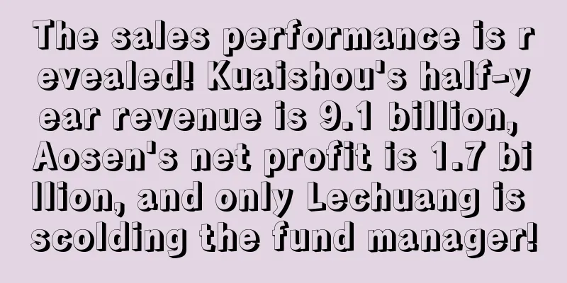 The sales performance is revealed! Kuaishou's half-year revenue is 9.1 billion, Aosen's net profit is 1.7 billion, and only Lechuang is scolding the fund manager!
