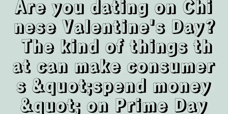 Are you dating on Chinese Valentine's Day? The kind of things that can make consumers "spend money" on Prime Day