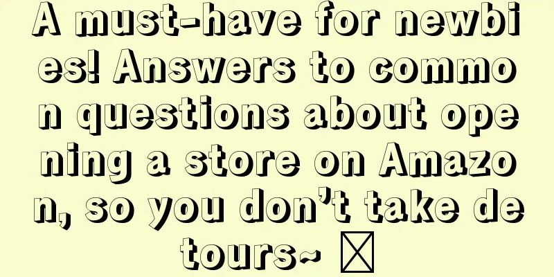 A must-have for newbies! Answers to common questions about opening a store on Amazon, so you don’t take detours~ ​