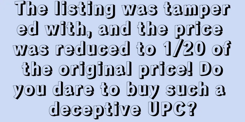 The listing was tampered with, and the price was reduced to 1/20 of the original price! Do you dare to buy such a deceptive UPC?