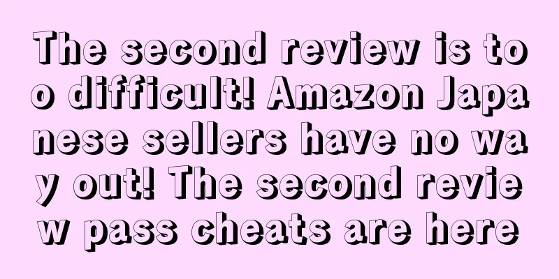 The second review is too difficult! Amazon Japanese sellers have no way out! The second review pass cheats are here