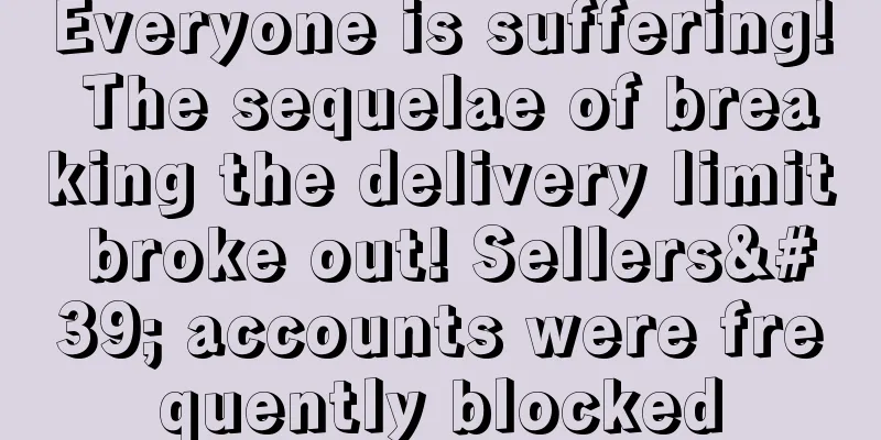 Everyone is suffering! The sequelae of breaking the delivery limit broke out! Sellers' accounts were frequently blocked