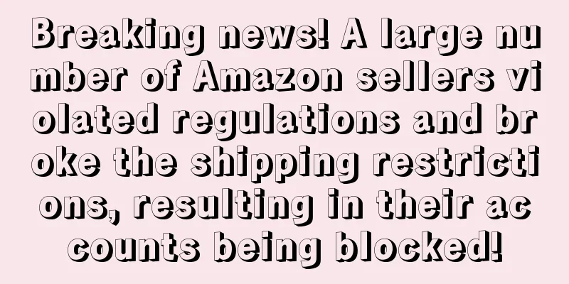 Breaking news! A large number of Amazon sellers violated regulations and broke the shipping restrictions, resulting in their accounts being blocked!
