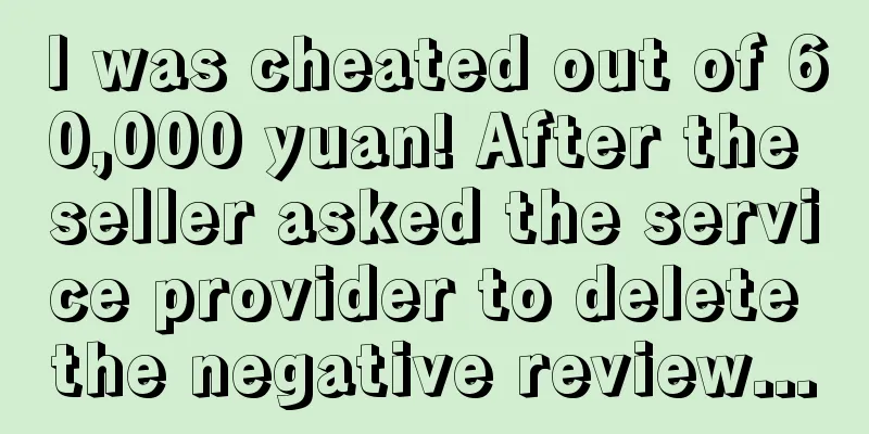 I was cheated out of 60,000 yuan! After the seller asked the service provider to delete the negative review...