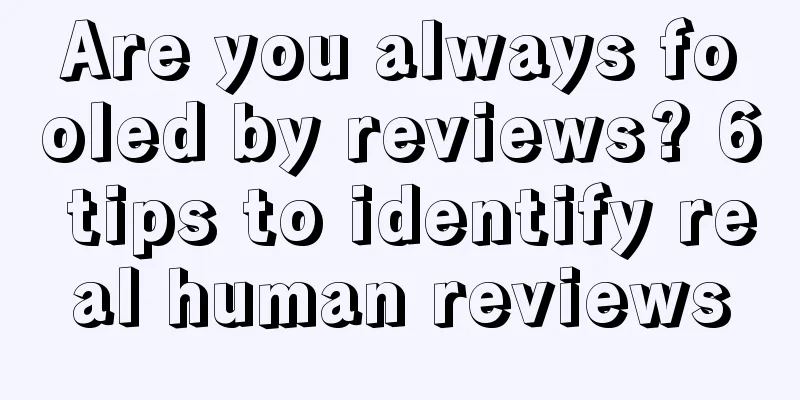 Are you always fooled by reviews? 6 tips to identify real human reviews