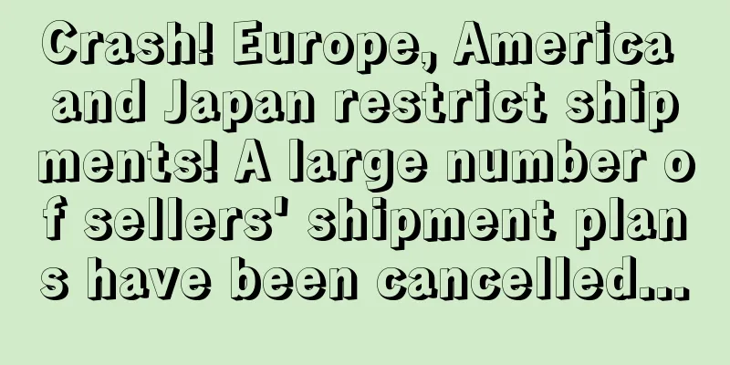 Crash! Europe, America and Japan restrict shipments! A large number of sellers' shipment plans have been cancelled...