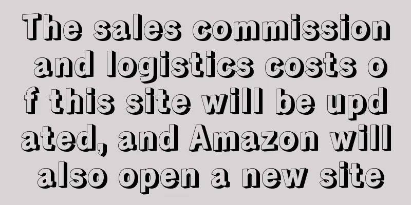 The sales commission and logistics costs of this site will be updated, and Amazon will also open a new site