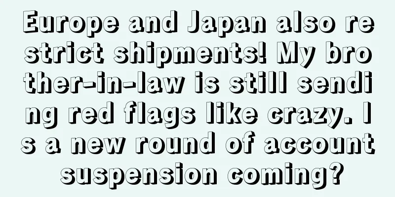 Europe and Japan also restrict shipments! My brother-in-law is still sending red flags like crazy. Is a new round of account suspension coming?