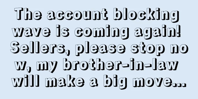 The account blocking wave is coming again! Sellers, please stop now, my brother-in-law will make a big move...