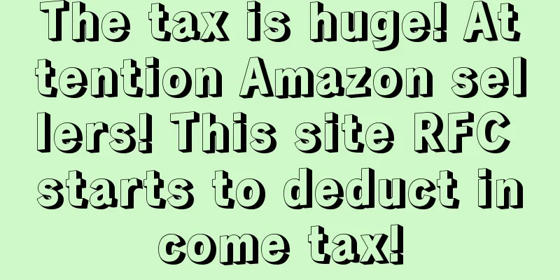 The tax is huge! Attention Amazon sellers! This site RFC starts to deduct income tax!