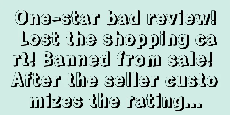 One-star bad review! Lost the shopping cart! Banned from sale! After the seller customizes the rating...